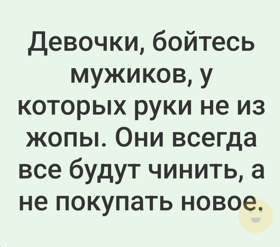 Девочки, бойтесь мужиков, у которых руки не из жопы. Они всегда все будут чинить, а не покупать новое.