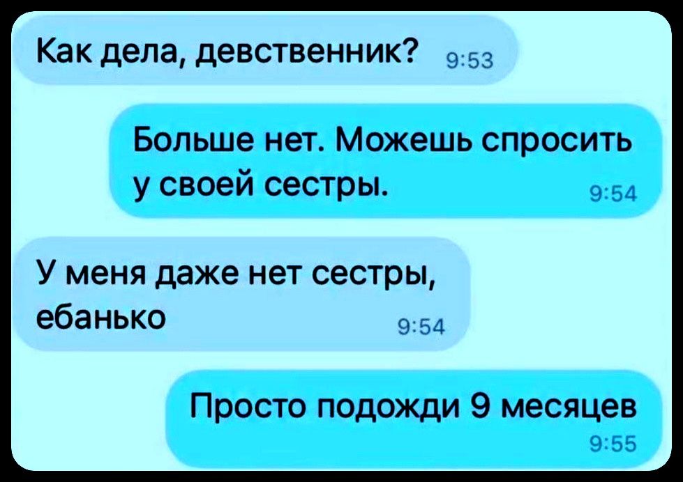Как дела, девственник? Больше нет. Можешь спросить у своей сестры. У меня даже нет сестры, ебанько. Просто подожди 9 месяцев.