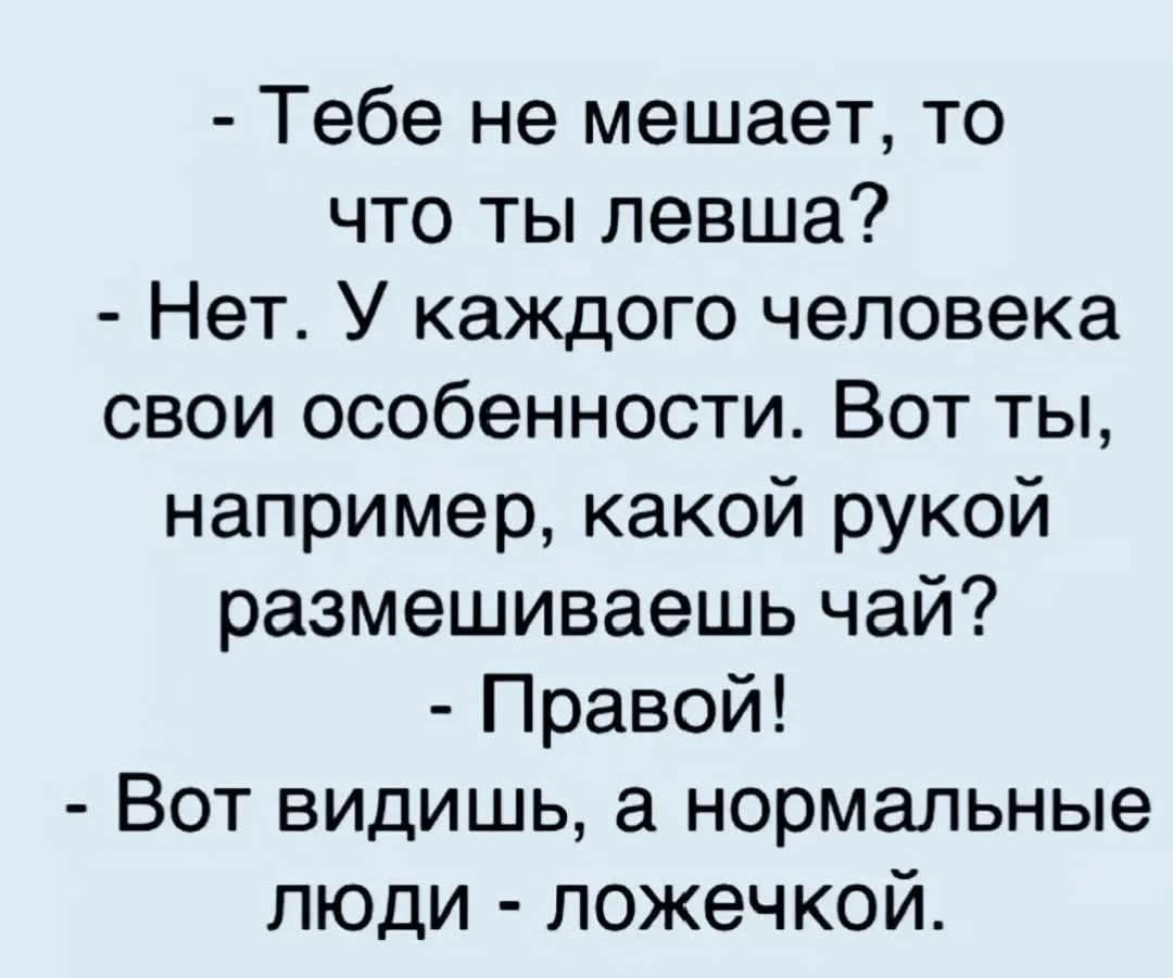 - Тебе не мешает, то что ты левша? - Нет. У каждого человека свои особенности. Вот ты, например, какой рукой размешиваешь чай? - Правой! - Вот видишь, а нормальные люди - ложечкой.