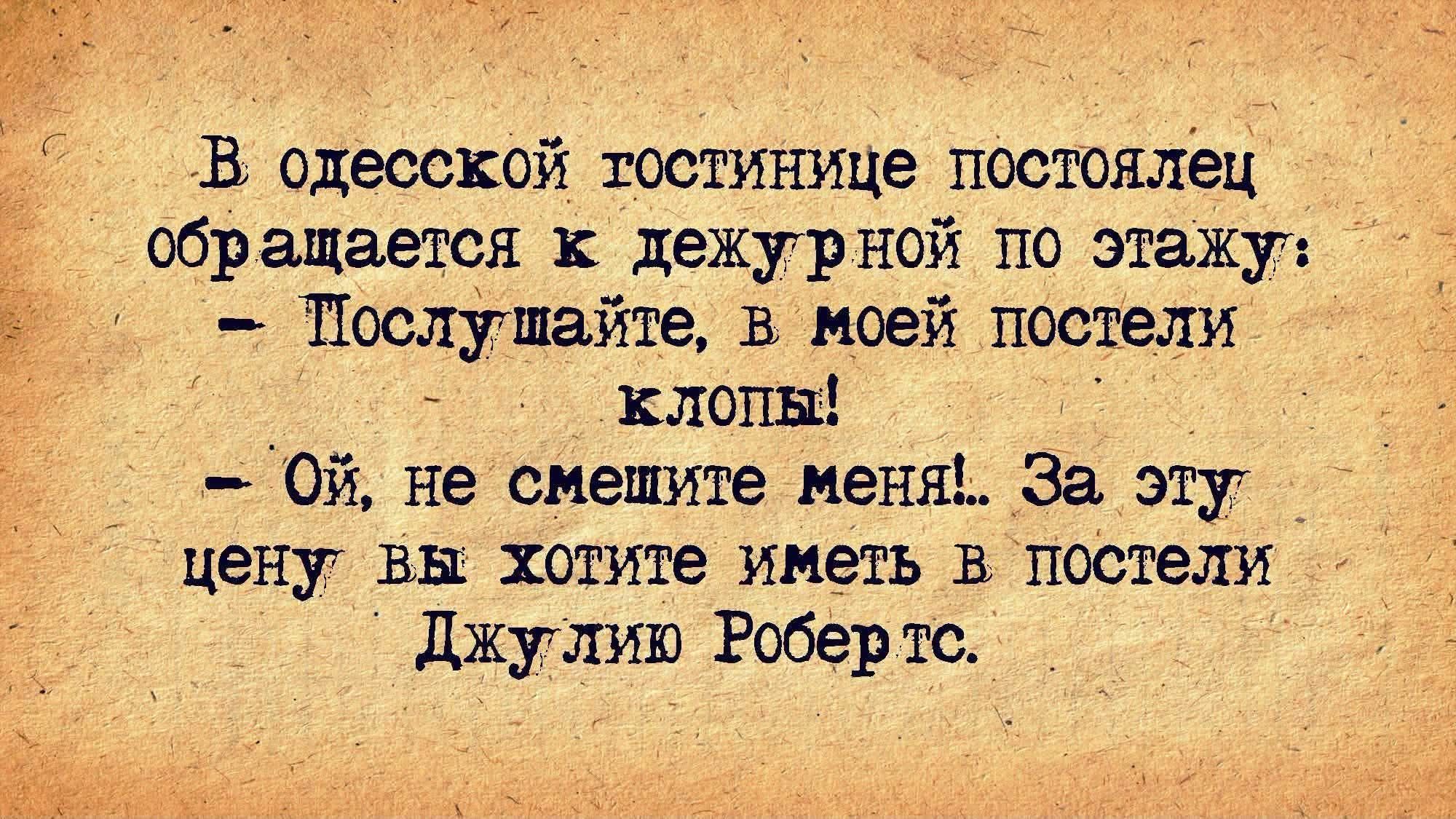В одесской гостинице постоялец обращается к дежурной по этажу: — Послушайте, в моей постели клопы! — Ой, не смешите меня!.. За эту цену вы хотите иметь в постели Джулию Робертс.