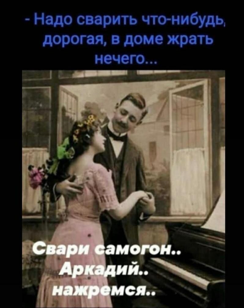 - Надо сварить что-нибудь, дорогая, в доме жрать нечего... Свари самогон.. Аркадий.. нажремся..