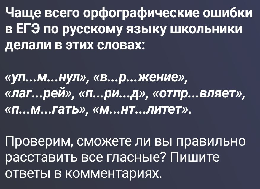 Чаще всего орфографические ошибки в ЕГЭ по русскому языку школьники делали в этих словах: «уп...м...нул», «в...р...жение», «лаг...рей», «п...ри...д», «отпр...вляет», «п...м...гать», «м...нт...литет». Проверим, сможете ли вы правильно расставить все гласные? Пишите ответы в комментариях.