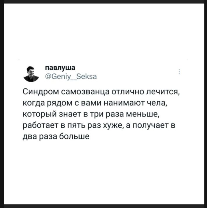 павлуша @Geniy__Seksa Синдром самозванца отлично лечится, когда рядом с вами нанимают чела, который знает в три раза меньше, работает в пять раз хуже, а получает в два раза больше