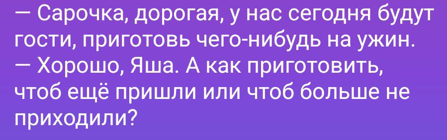 — Сарочка, дорогая, у нас сегодня будут гости, приготовь чего-нибудь на ужин. — Хорошо, Яша. А как приготовить, чтоб ещё пришли или чтоб больше не приходили?