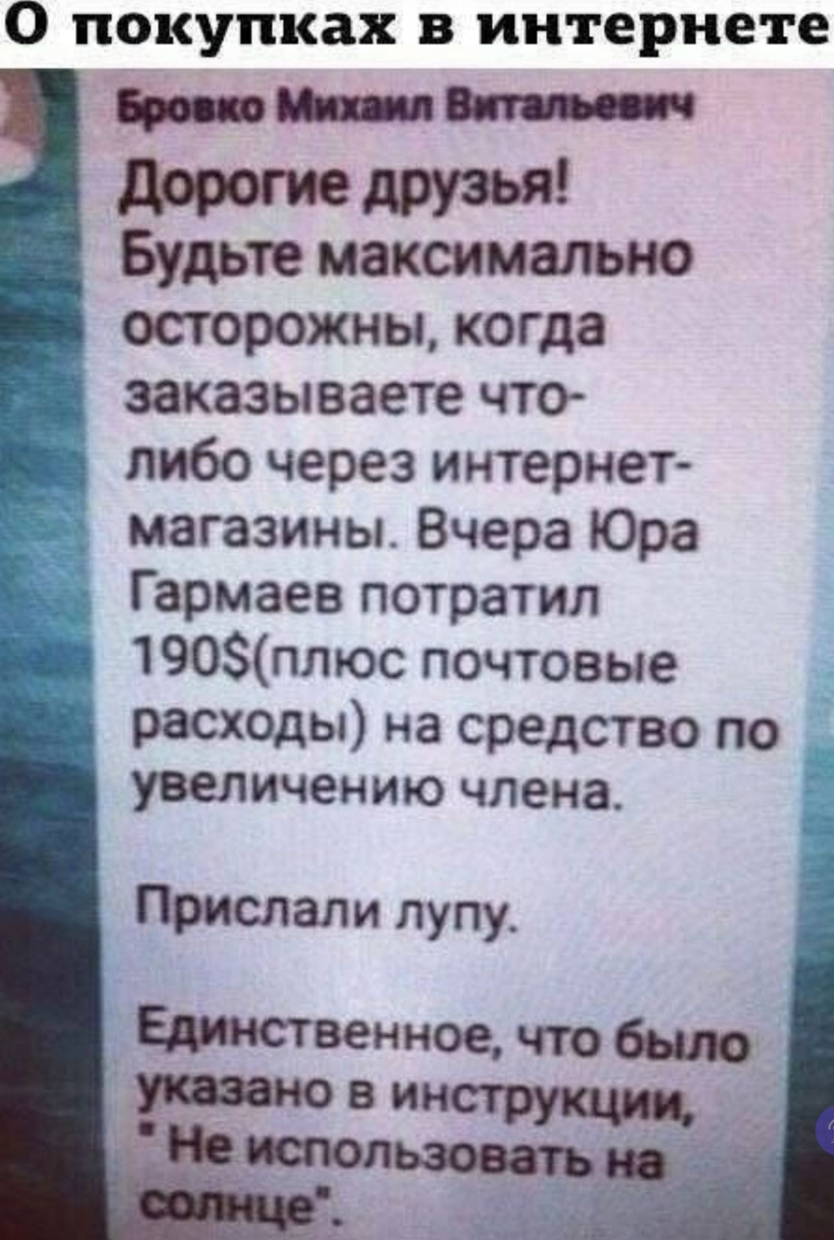 О покупках в интернете. Бровко Михаил Витальевич. Дорогие друзья! Будьте максимально осторожны, когда заказываете что-либо через интернет-магазины. Вчера Юра Гармаев потратил 190$(плюс почтовые расходы) на средство по увеличению члена. Прислали лупу. Единственное, что было указано в инструкции, 
