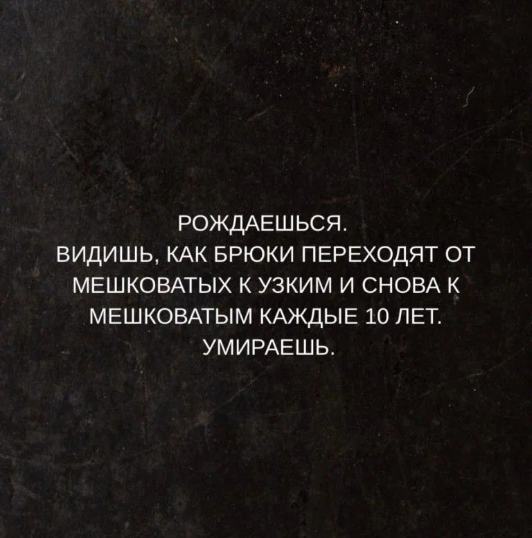 РОЖДАЕШЬСЯ. ВИДИШЬ, КАК БРЮКИ ПЕРЕХОДЯТ ОТ МЕШКОВАТЫХ К УЗКИМ И СНОВА К МЕШКОВАТЫМ КАЖДЫЕ 10 ЛЕТ. УМИРАЕШЬ.