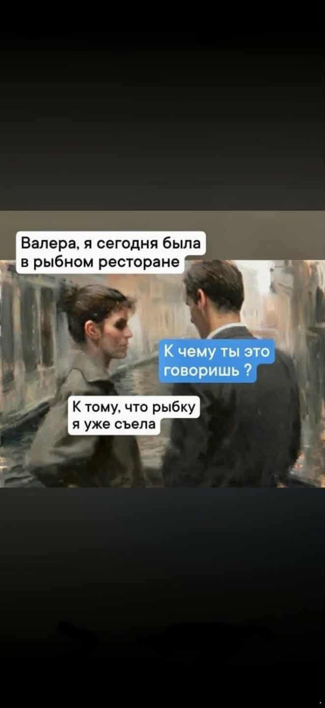 Валера, я сегодня была в рыбном ресторане. К чему ты это говоришь? К тому, что рыбку я уже съела.
