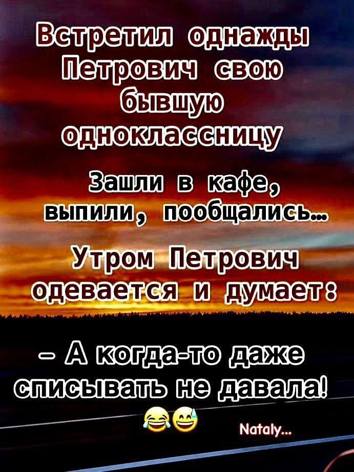 Встретил однажды Петрович свою бывшую одноклассницу Зашли в кафе, выпили, пообщались... Утром Петрович одевается и думает: - А когда-то даже списывать не давала! 😂😁 Nataly...
