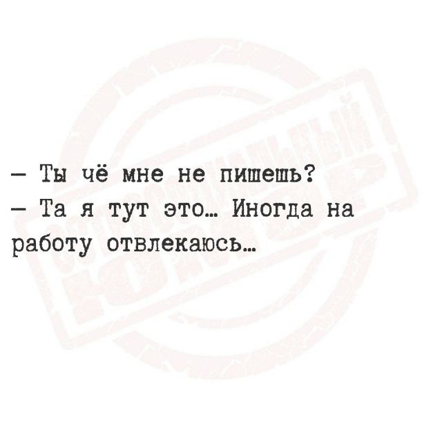 — Ты чё мне не пишешь? — Та я тут это... Иногда на работу отвлекаюсь...