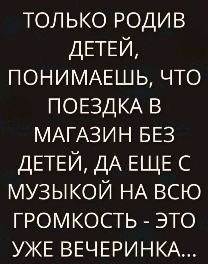 ТОЛЬКО РОДИВ ДЕТЕЙ, ПОНИМАЕШЬ, ЧТО ПОЕЗДКА В МАГАЗИН БЕЗ ДЕТЕЙ, ДА ЕЩЕ С МУЗЫКОЙ НА ВСЮ ГРОМКОСТЬ - ЭТО УЖЕ ВЕЧЕРИНКА...