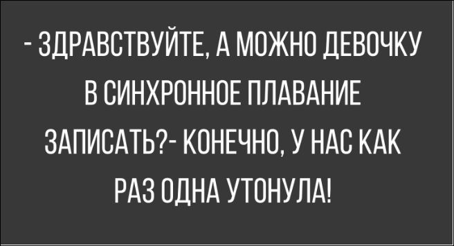 - Здравствуйте, а можно девочку в синхронное плавание записать?- Конечно, у нас как раз одна утонула!