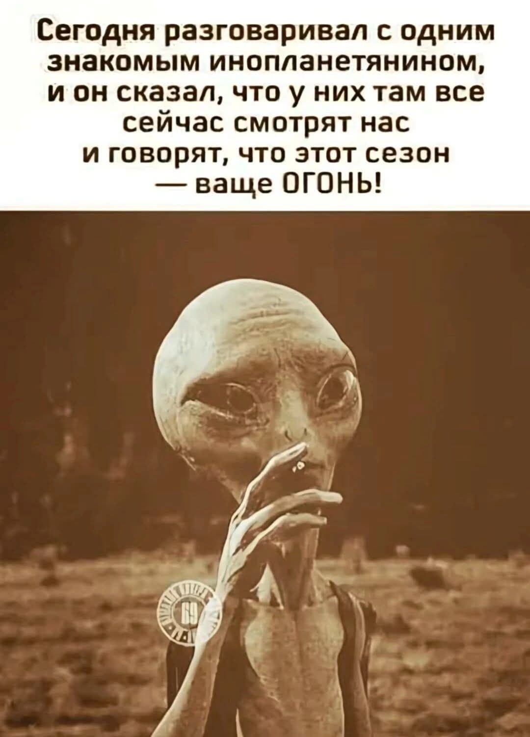 Сегодня разговаривал с одним знакомым инопланетянином, и он сказал, что у них там все сейчас смотрят нас и говорят, что этот сезон — ваще ОГОНЬ!