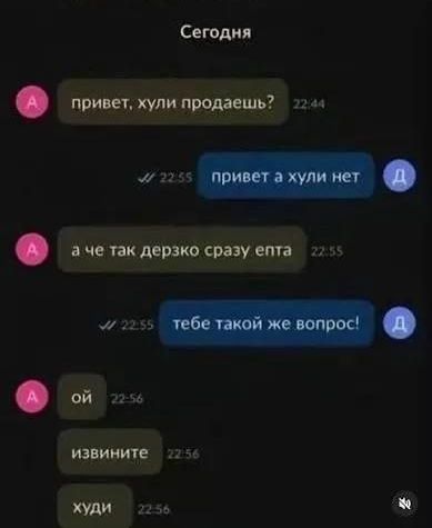 Сегодня привет, хули продаешь? 22:44 привет а хули нет 22:55 а че так дерзко сразу епта 22:55 тебе такой же вопрос! 22:55 ой 22:56 извините 22:56 худи 22:56
