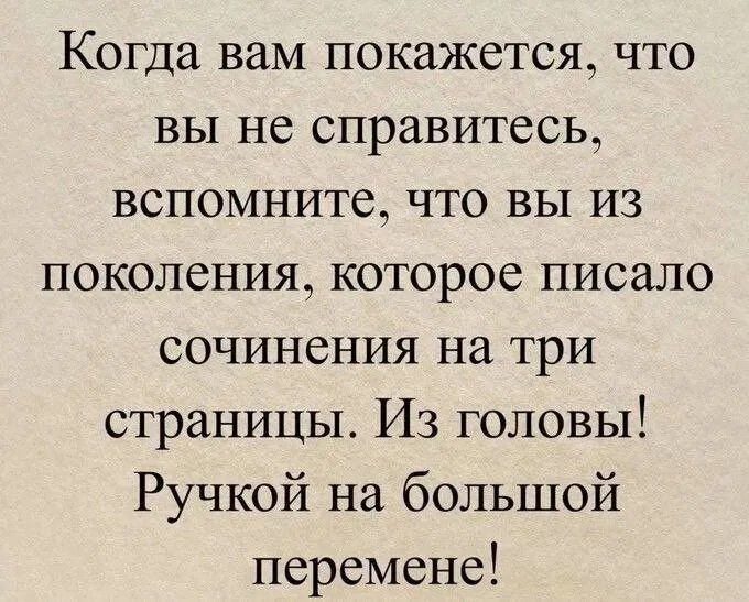Когда вам покажется, что вы не справитесь, вспомните, что вы из поколения, которое писало сочинения на три страницы. Из головы! Ручкой на большой перемене!