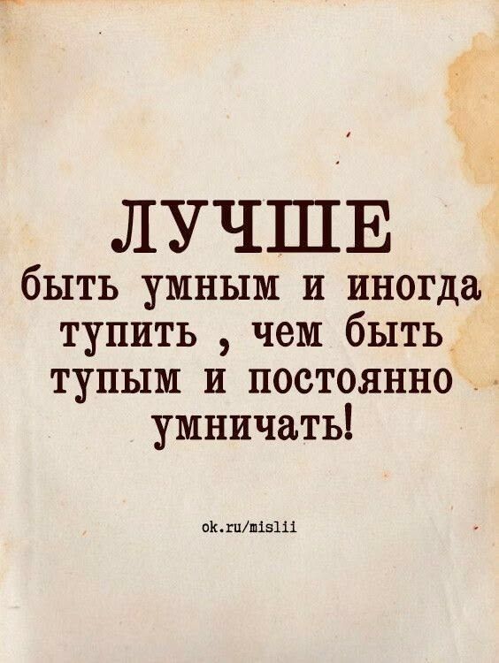 ЛУЧШЕ быть умным и иногда тупить , чем быть тупым и постоянно умничать! ok.ru/mislii