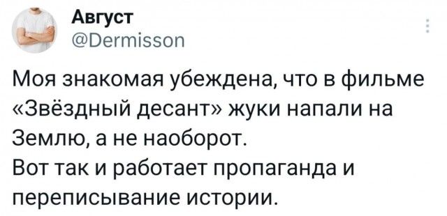 Август @Dermisson Моя знакомая убеждена, что в фильме «Звёздный десант» жуки напали на Землю, а не наоборот. Вот так и работает пропаганда и переписывание истории.