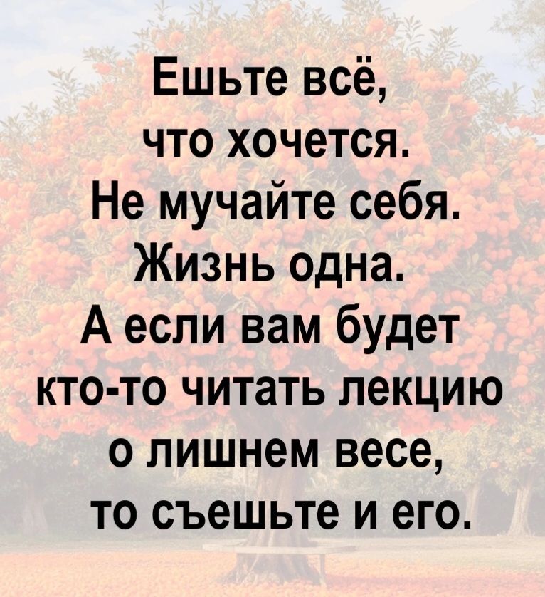 Ешьте всё, что хочется. Не мучайте себя. Жизнь одна. А если вам будет кто-то читать лекцию о лишнем весе, то съешьте и его.