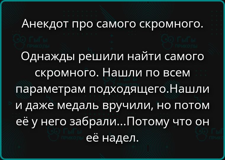Анекдот про самого скромного. Однажды решили найти самого скромного. Нашли по всем параметрам подходящего. Нашли и даже медаль вручили, но потом её у него забрали... Потому что он её надел.