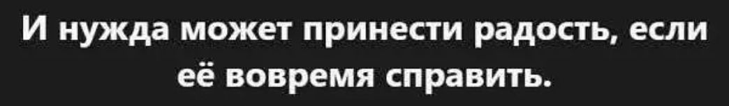 И нужда может принести радость, если её вовремя справить.