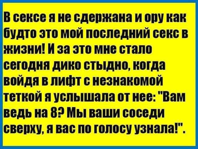 В сексе я не сдержана и ору как будто это мой последний секс в жизни! И за это мне стало сегодня дико стыдно, когда войдя в лифт с незнакомой теткой я услышала от нее: 