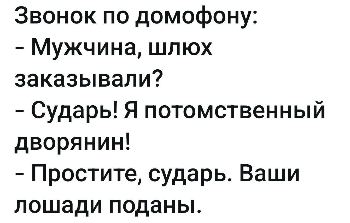 Звонок по домофону:
- Мужчина, шлюх заказывали?
- Сударь! Я потомственный дворянин!
- Простите, сударь. Ваши лошади поданы.