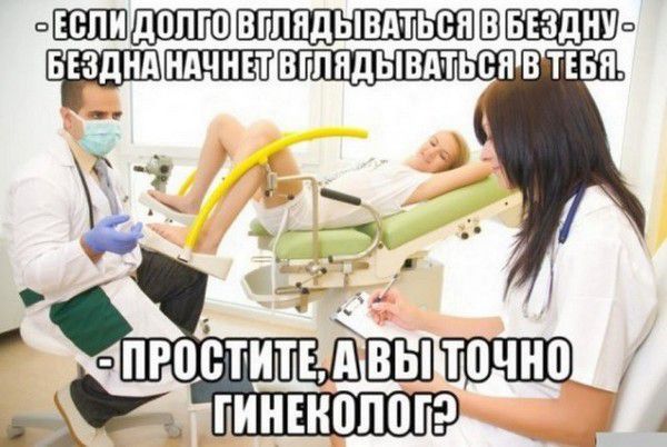 ЕСЛИ ДОЛГО ВГЛЯДЫВАТЬСЯ В БЕЗДНУ - БЕЗДНА НАЧНЕТ ВГЛЯДЫВАТЬСЯ В ТЕБЯ. ПРОСТИТЕ, А ВЫ ТОЧНО ГИНЕКОЛОГ?