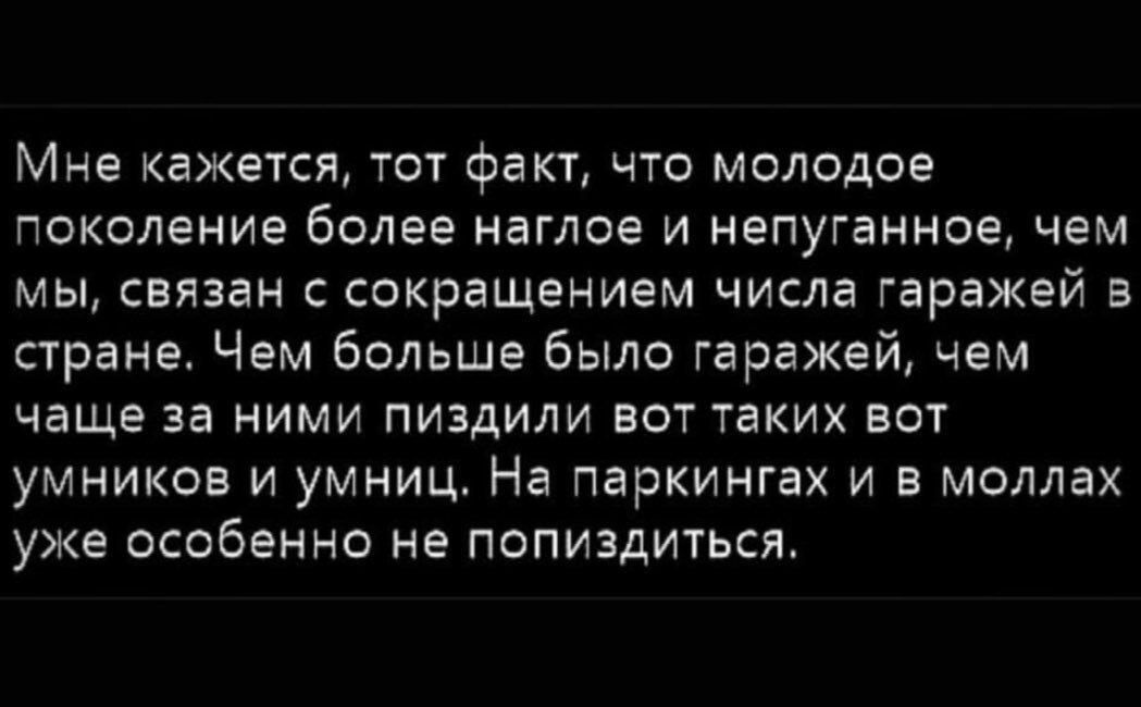 Мне кажется, тот факт, что молодое поколение более наглое и непуганное, чем мы, связан с сокращением числа гаражей в стране. Чем больше было гаражей, чем чаще за ними пиздили вот таких вот умников и умниц. На паркингах и в моллах уже особенно не попиздиться.