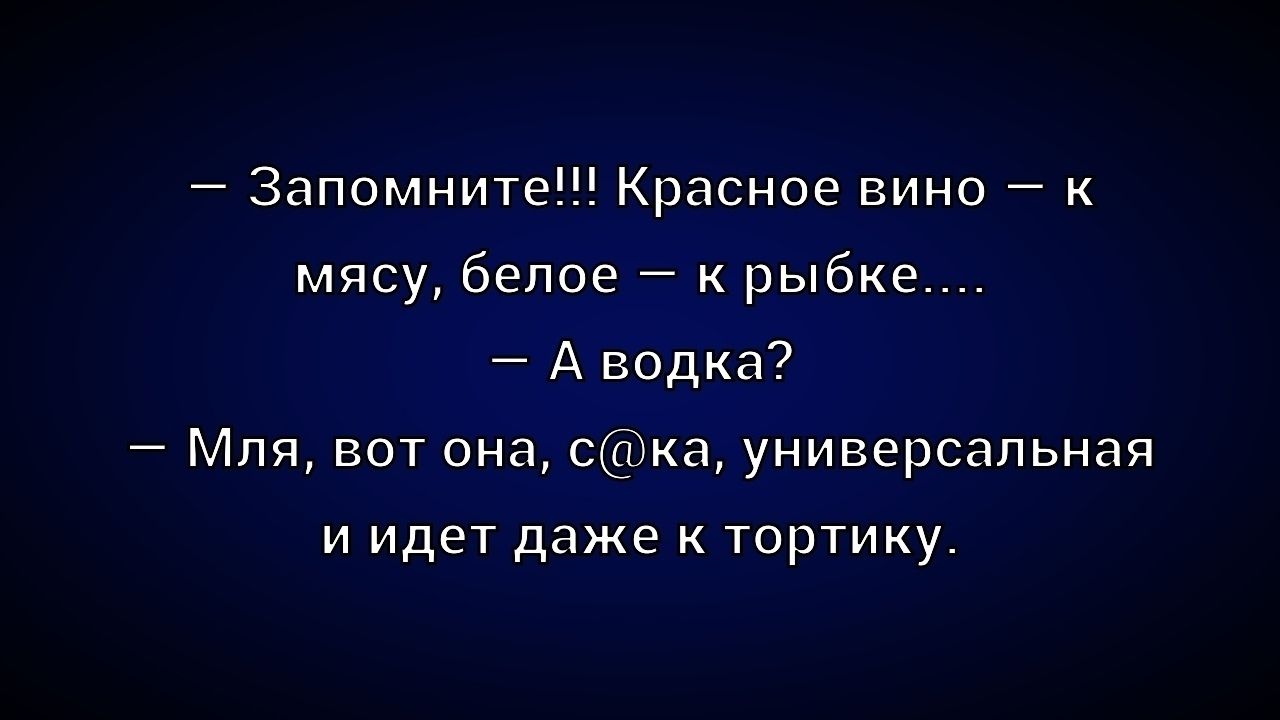 Запомните!!! Красное вино — к мясу, белое — к рыбке.... — А водка? — Мля, вот она, с@ка, универсальная и идет даже к тортику.