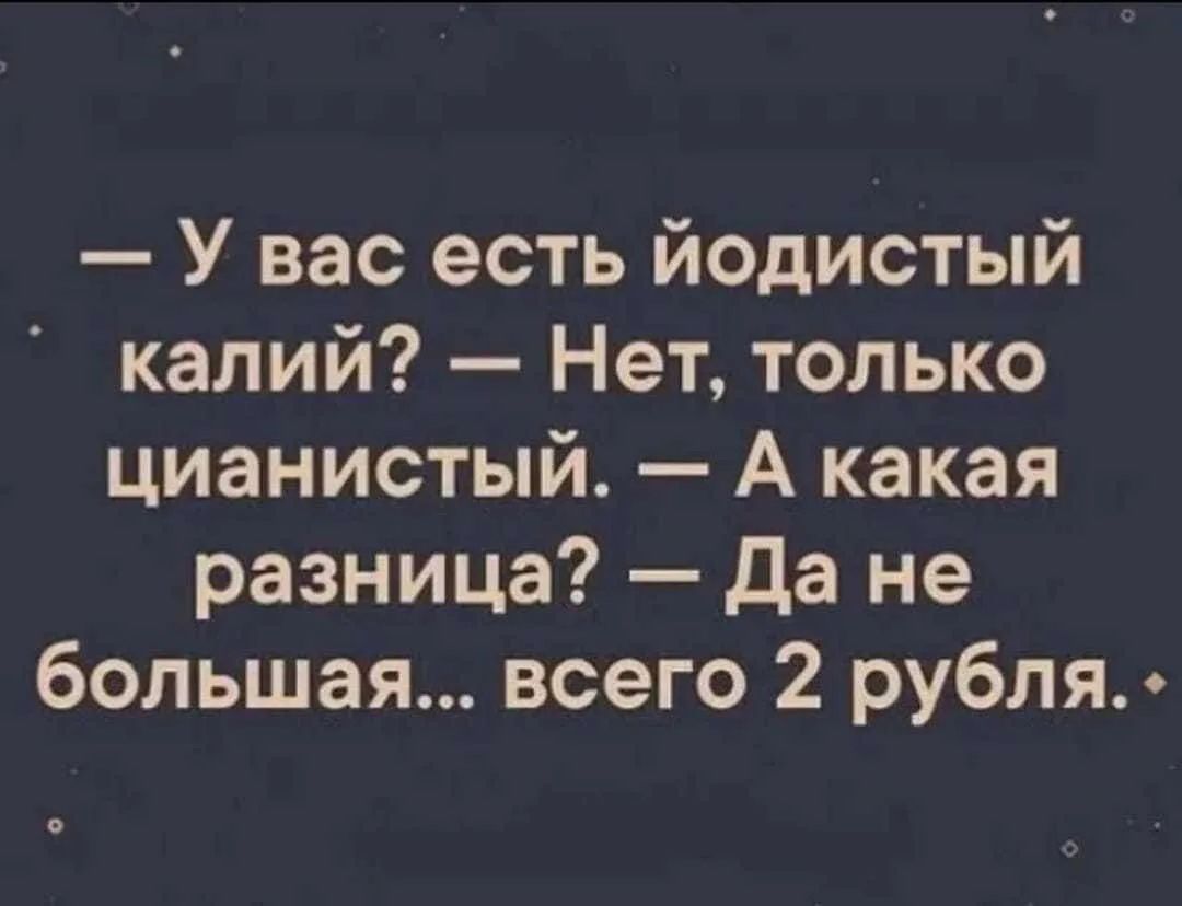 — У вас есть йодистый калий?
— Нет, только цианистый.
— А какая разница?
— Да не большая... всего 2 рубля.