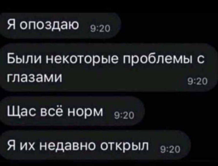 Я опоздаю Были некоторые проблемы с глазами Щас всё норм Я их недавно открыл