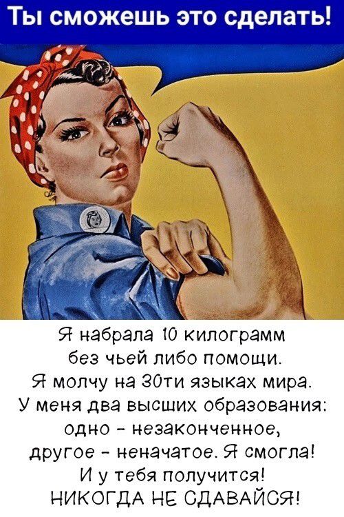 Ты сможешь это сделать! Я набрала 10 килограмм без чьей либо помощи. Я молчу на 30ти языках мира. У меня два высших образования: одно - незаконченное, другое - неначатое. Я смогла! И у тебя получится! НИКОГДА НЕ СДАВАЙСЯ!