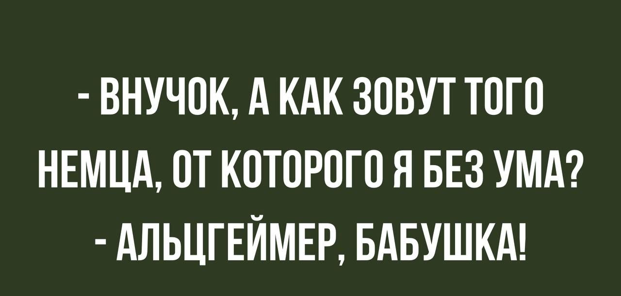 Внучок, а как зовут того немца, от которого я без ума? Альцгеймер, бабушка!