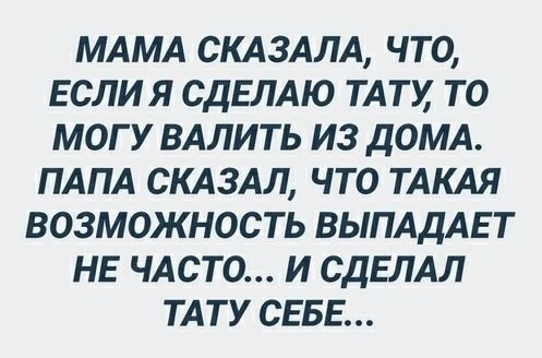 МАМА СКАЗАЛА, ЧТО, ЕСЛИ Я СДЕЛАЮ ТАТУ, ТО МОГУ ВАЛИТЬ ИЗ ДОМА. ПАПА СКАЗАЛ, ЧТО ТАКАЯ ВОЗМОЖНОСТЬ ВЫПАДАЕТ НЕ ЧАСТО... И СДЕЛАЛ ТАТУ СЕБЕ...