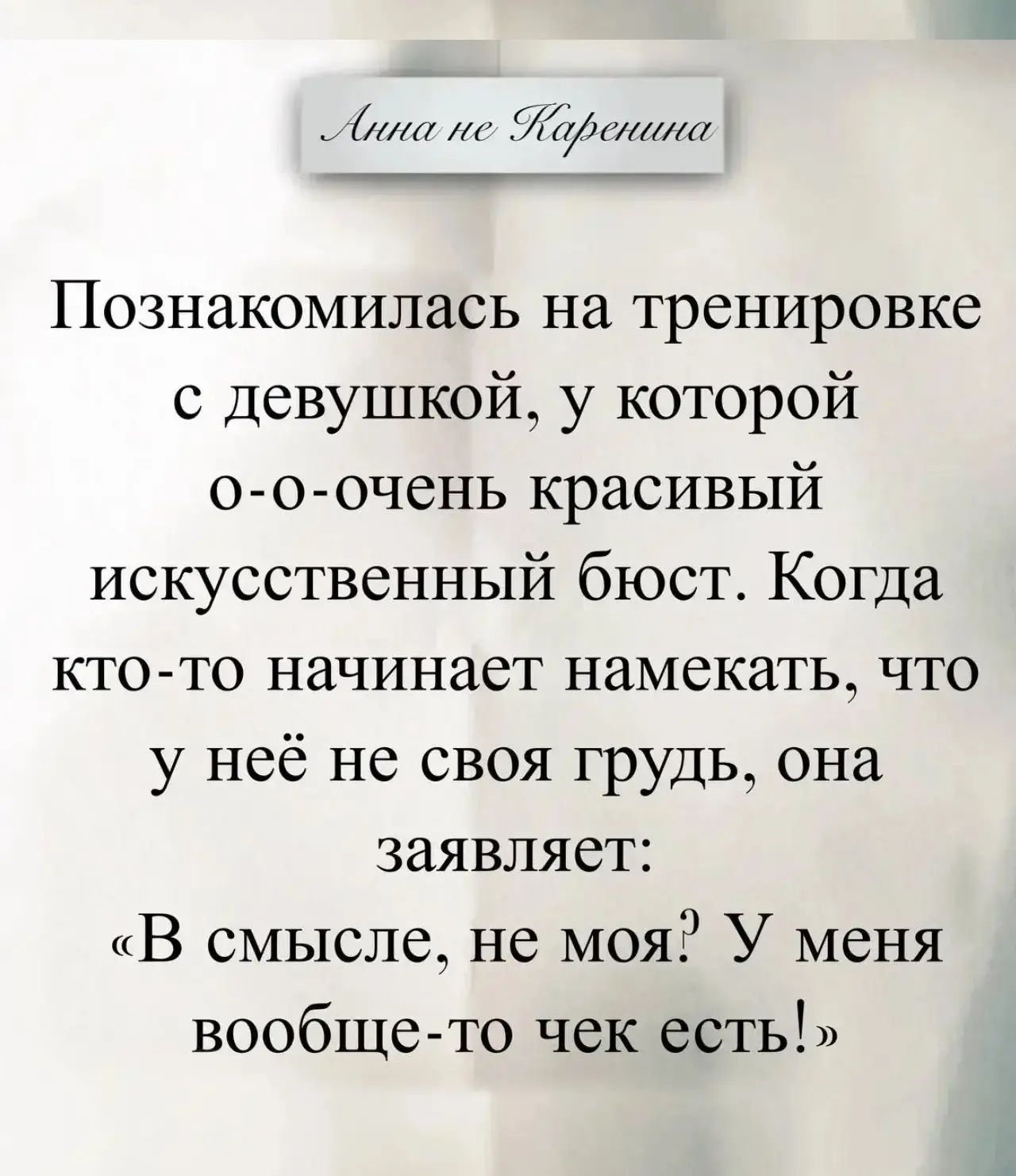 Анна не Каренина Познакомилась на тренировке с девушкой, у которой о-о-очень красивый искусственный бюст. Когда кто-то начинает намекать, что у неё не своя грудь, она заявляет: «В смысле, не моя? У меня вообще-то чек есть!»