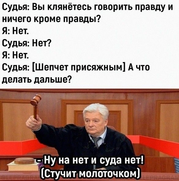 Судья: Вы клянетесь говорить правду и ничего кроме правды? Я: Нет. Судья: Нет? Я: Нет. Судья: [Шепчет присяжным] А что делать дальше? - Ну на нет и суда нет! (Стучит молоточком)