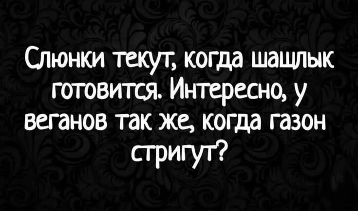 Слюнки текут, когда шашлык готовится. Интересно, у веганов так же, когда газон стригут?
