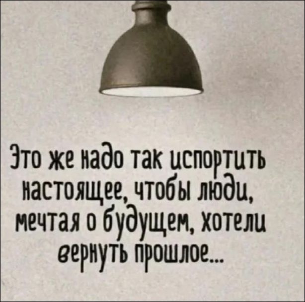 Это же надо так испортить настоящее, чтобы люди, мечтая о будущем, хотели вернуть прошлое...