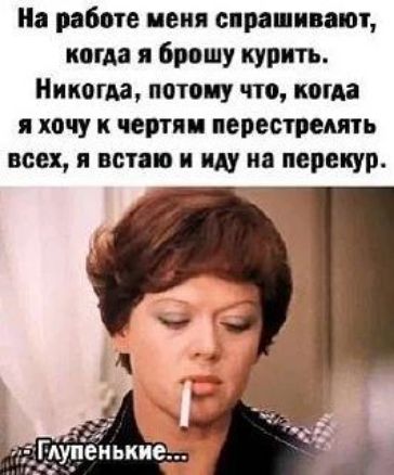 На работе меня спрашивают, когда я брошу курить. Никогда, потому что, когда я хочу к чертям перестрелять всех, я встаю и иду на перекур. Глупенькие...