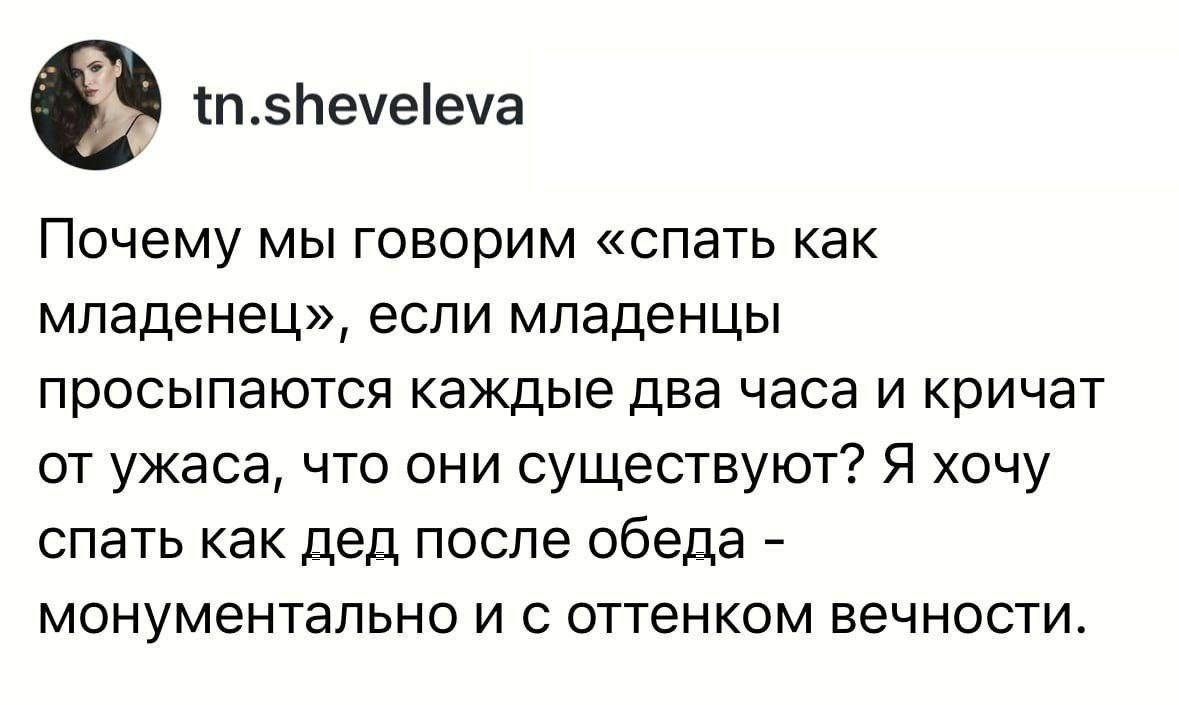 tn.sheveleva Почему мы говорим «спать как младенец», если младенцы просыпаются каждые два часа и кричат от ужаса, что они существуют? Я хочу спать как дед после обеда - монументально и с оттенком вечности.