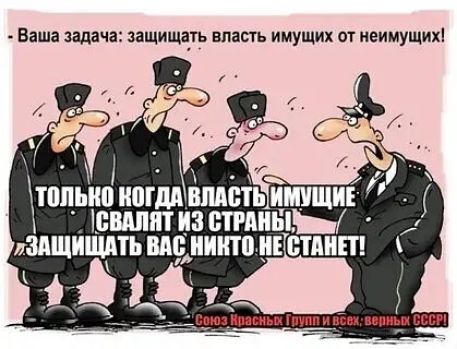 - Ваша задача: защищать власть имущих от неимущих! ТОЛЬКО КОГДА ВЛАСТЬ ИМУЩИЕ СВАЛЯТ ИЗ СТРАНЫ, ЗАЩИЩАТЬ ВАС НИКТО НЕ СТАНЕТ! Союз Красных Групп и всех, верных СССР!