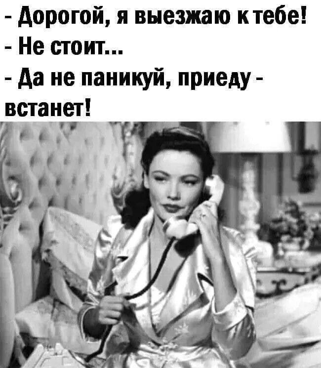 - Дорогой, я выезжаю к тебе! - Не стоит... - Да не паникуй, приеду - встанет!