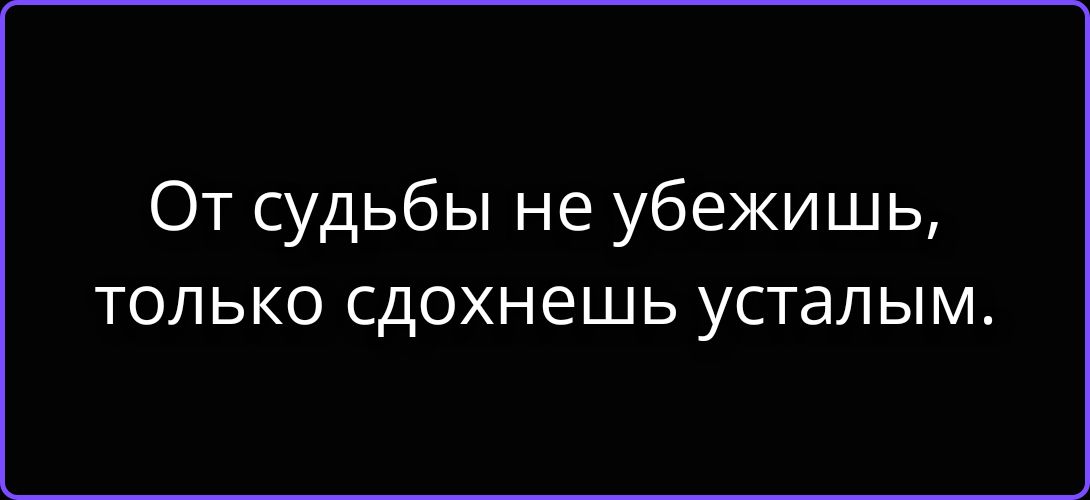 От судьбы не убежишь, только сдохнешь усталым.