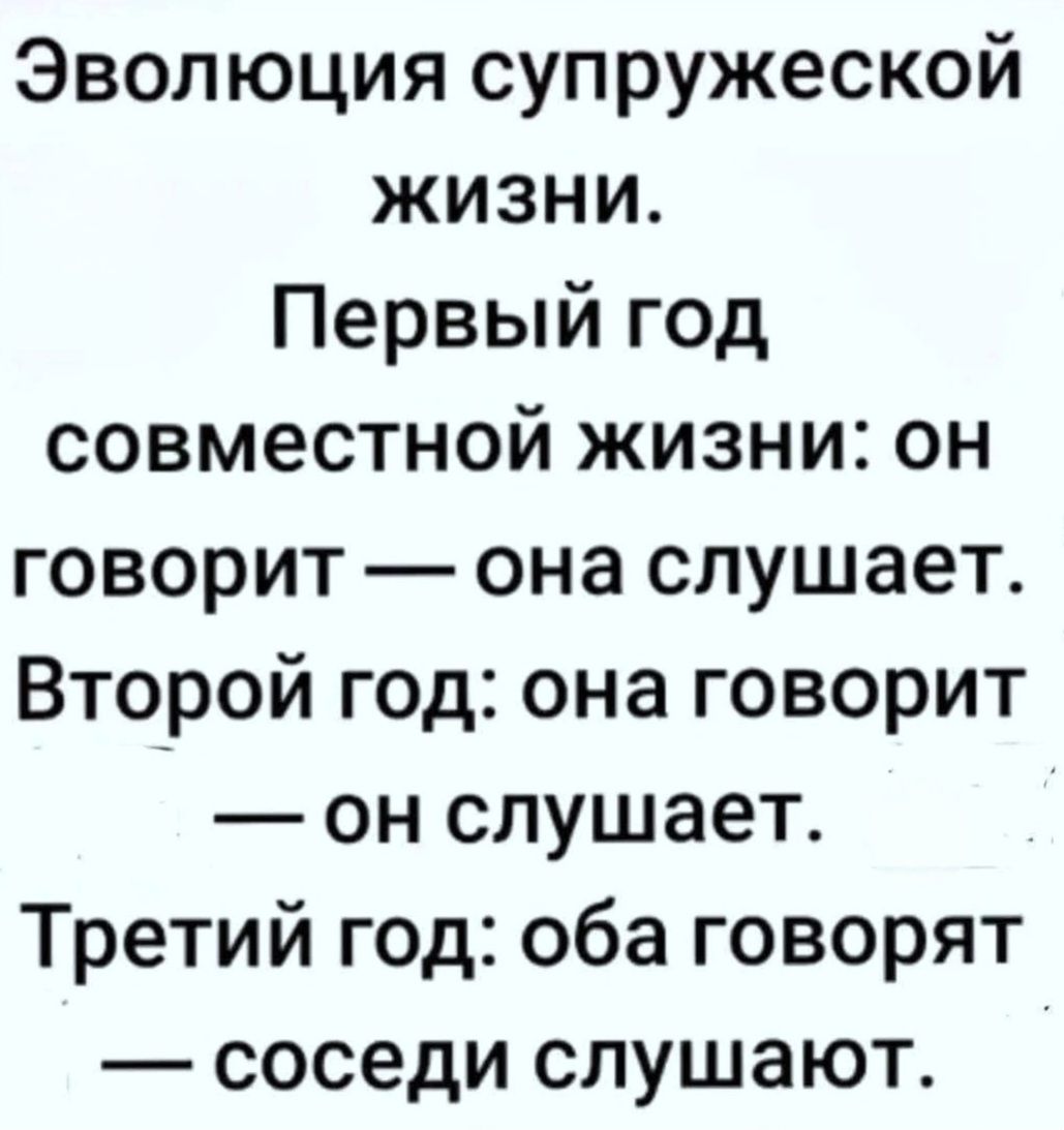 Эволюция супружеской жизни. Первый год совместной жизни: он говорит — она слушает. Второй год: она говорит — он слушает. Третий год: оба говорят — соседи слушают.