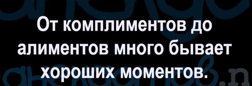 От комплиментов до алиментов много бывает хороших моментов.