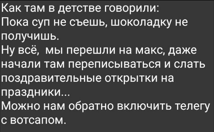Как там в детстве говорили: Пока суп не съешь, шоколадку не получишь. Ну всё, мы перешли на макс, даже начали там переписываться и слать поздравительные открытки на праздники... Можно нам обратно включить телегу с вотсапом.