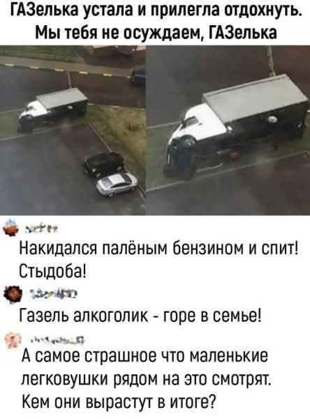 ГАЗелька устала и прилегла отдохнуть. Мы тебя не осуждаем, ГАЗелька. Накидался палёным бензином и спит! Стыдоба! Газель алкоголик - горе в семье! А самое страшное что маленькие легковушки рядом на это смотрят. Кем они вырастут в итоге?