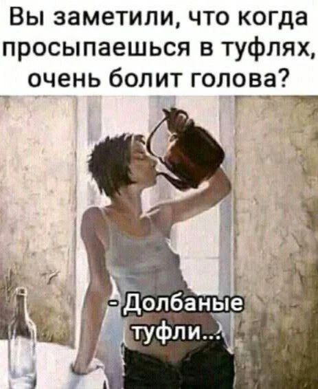 Вы заметили, что когда просыпаешься в туфлях, очень болит голова? - Долбаные туфли...