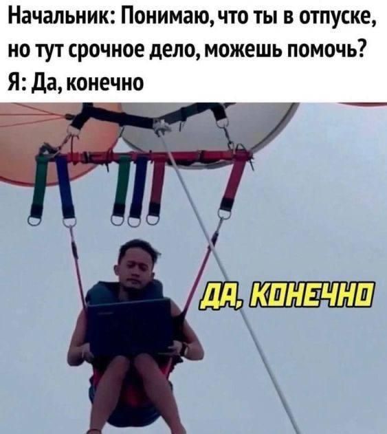 Начальник: Понимаю, что ты в отпуске, но тут срочное дело, можешь помочь? Я: Да, конечно. ДА, КОНЕЧНО