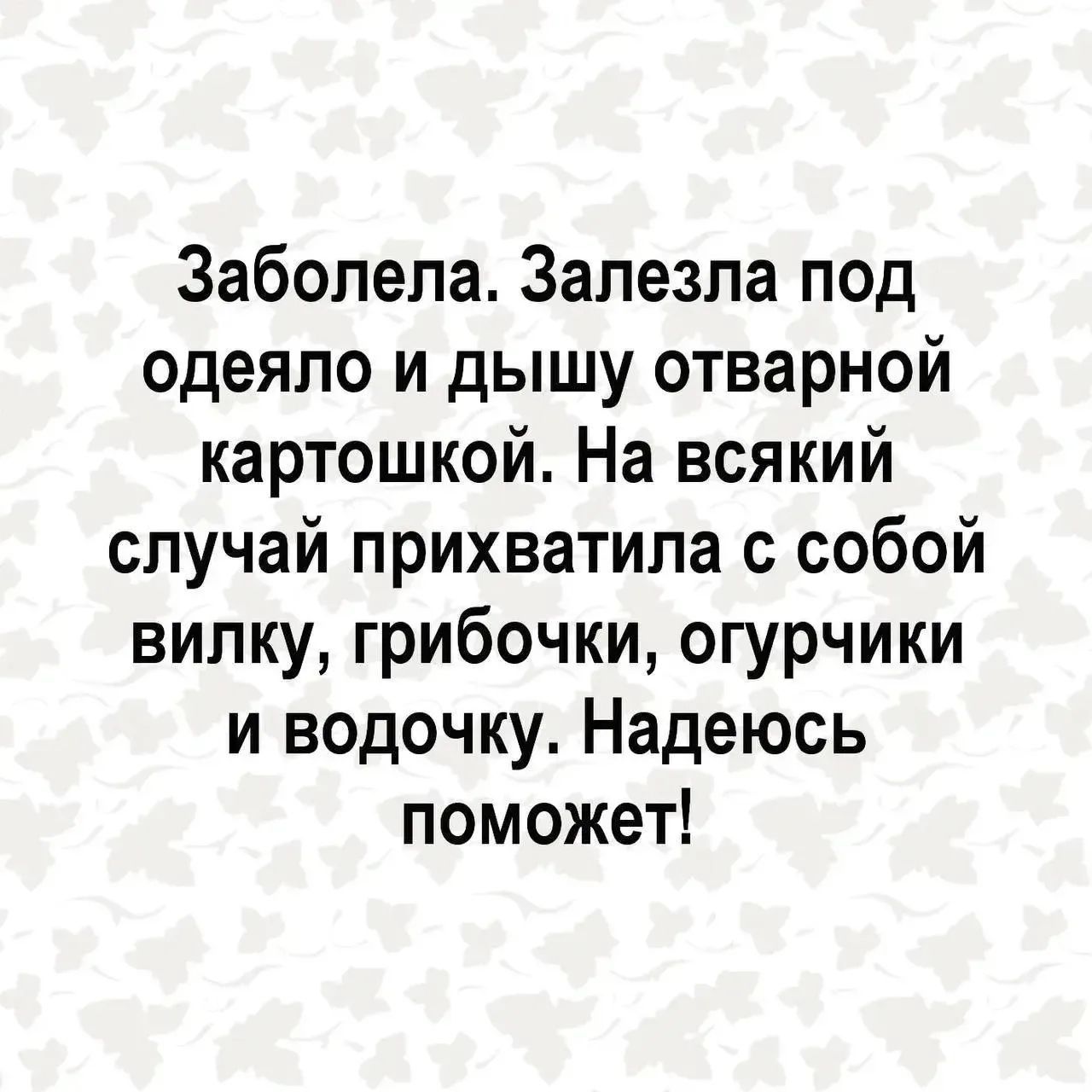 Заболела. Залезла под одеяло и дышу отварной картошкой. На всякий случай прихватила с собой вилку, грибочки, огурчики и водочку. Надеюсь поможет!