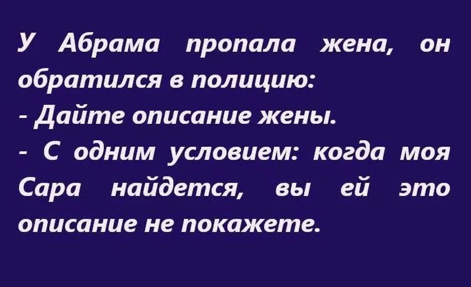 У Абрама пропала жена, он обратился в полицию: - Дайте описание жены. - С одним условием: когда моя Сара найдется, вы ей это описание не покажете.